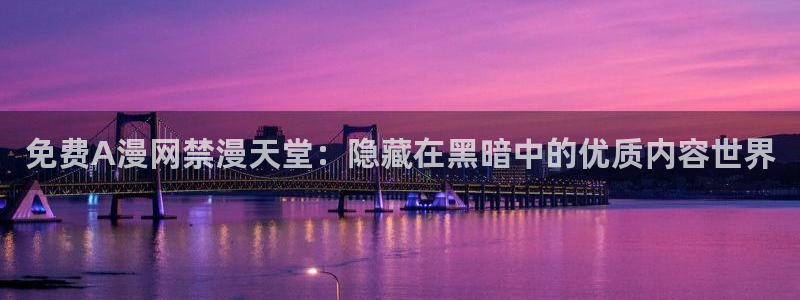 下载酷漫屋：免费A漫网禁漫天堂：隐藏在黑暗中的优质内容世界