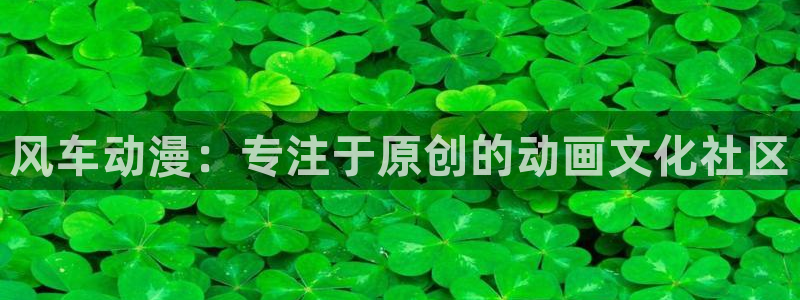 backstage韩漫免费观看：风车动漫：专注于原创的动画文化社区