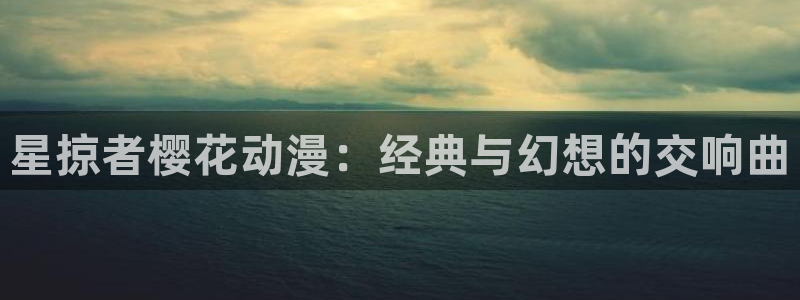 酷漫屋官网入口老版本：星掠者樱花动漫：经典与幻想的交响曲