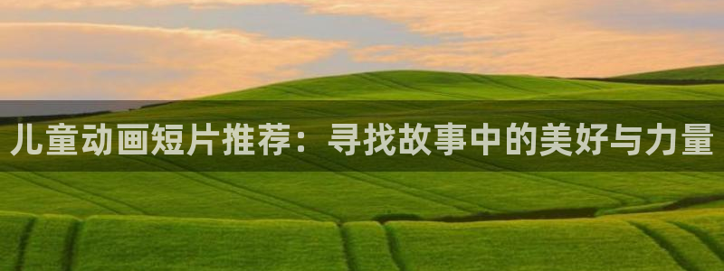酷漫屋官网入口老版本：儿童动画短片推荐：寻找故事中的美好与力量