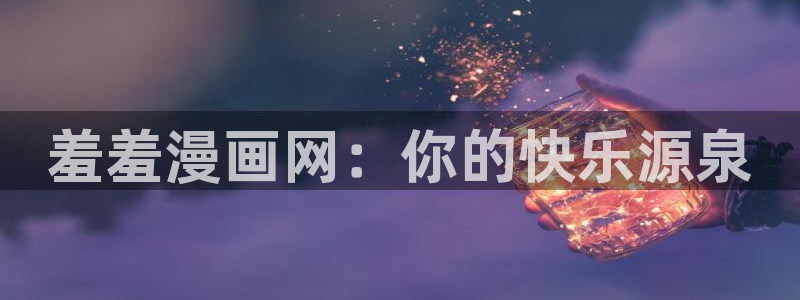 酷漫屋下载网：羞羞漫画网：你的快乐源泉