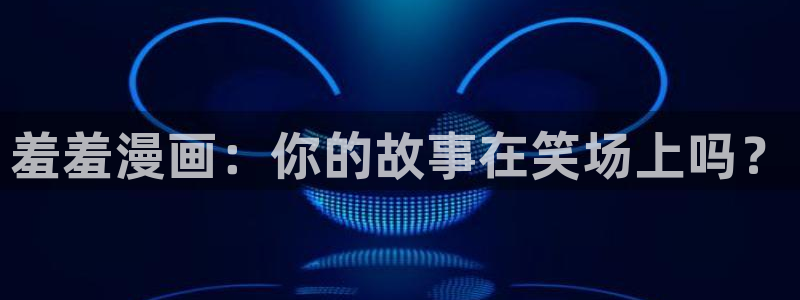 酷漫屋下载动漫全免费：羞羞漫画：你的故事在笑场上吗？