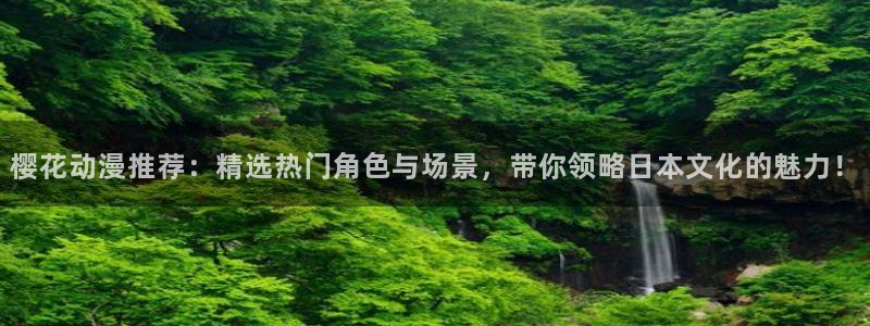 酷漫屋下载动漫全免费：樱花动漫推荐：精选热门角色与场景，带你领略日本文化的魅力！