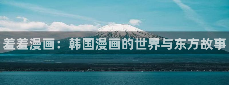 酷漫屋下载动漫全免费：羞羞漫画：韩国漫画的世界与东方故事