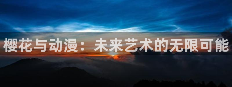 酷漫屋网上看：樱花与动漫：未来艺术的无限可能