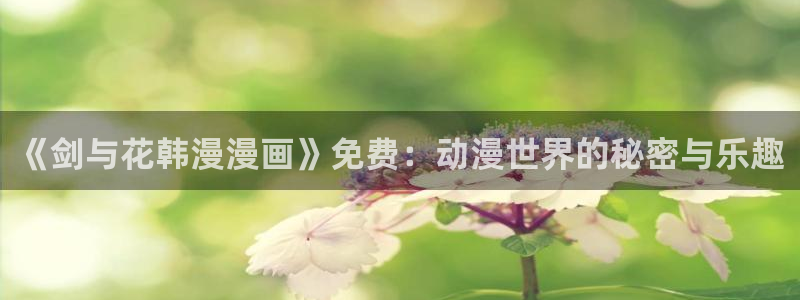 下载酷漫屋：《剑与花韩漫漫画》免费：动漫世界的秘密与乐趣