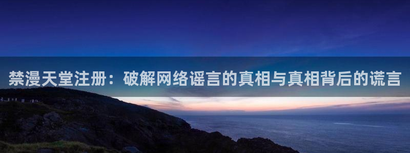 酷漫屋网上看：禁漫天堂注册：破解网络谣言的真相与真相背后的谎言