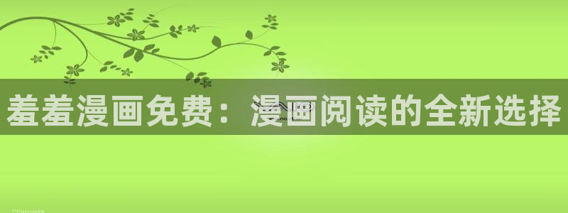 酷漫屋网官网入口：羞羞漫画免费：漫画阅读的全新选择