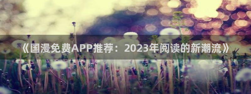volcanicage漫画：《国漫免费APP推荐：2023年阅读的新潮流》
