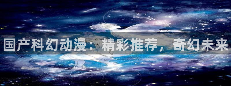 酷漫屋下载网：国产科幻动漫：精彩推荐，奇幻未来