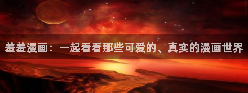 拷贝漫画 copymanager.ory网站：羞羞漫画：一起看看那些可爱的、真实的漫画世界