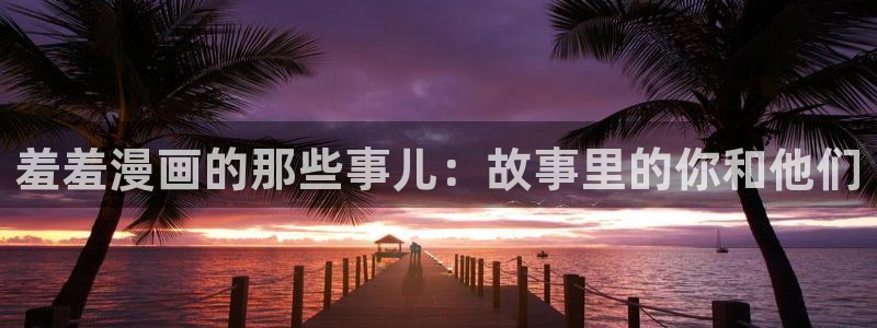酷漫屋官网樱花动漫：羞羞漫画的那些事儿：故事里的你和他们