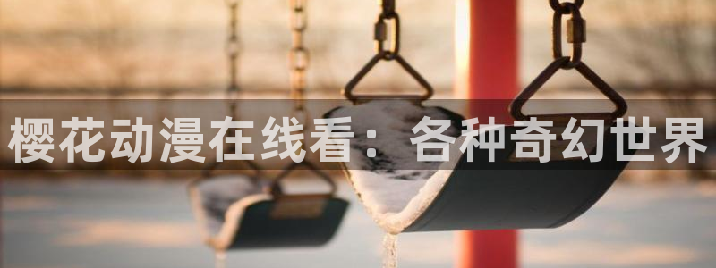 age樱花动漫：樱花动漫在线看：各种奇幻世界