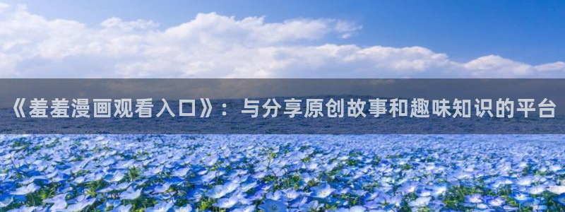 age樱花动漫：《羞羞漫画观看入口》：与分享原创故事和趣味知识的平台