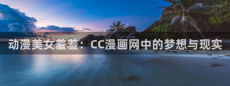 酷漫屋下载：动漫美女羞羞：CC漫画网中的梦想与现实